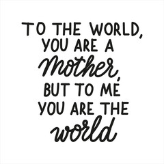 To the world you are a mother but to me you are the world. Mothers Day cute vector hand drawn lettering