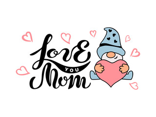 Handwritten lettering Love You Mom and cute gnome with heart on white background. Great for Happy Mother's Day and mother's birthday. Vector illustration.