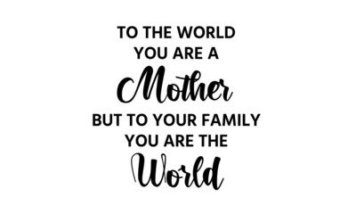To the world You are a Mother, But to your family you are the world, Mothers Day Quote for print or use as poster, card, flyer or T Shirt