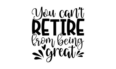 You Can’t Retire From Being Great - Retirement t shirts design, Hand drawn lettering phrase, Calligraphy t shirt design, Isolated on white background, svg Files for Cutting Cricut and Silhouette, EPS 