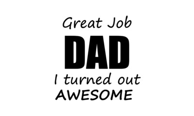Great Job Dad I turned out awesome, Fathers Day Special Design for print or use as poster, card, flyer or T Shirt
