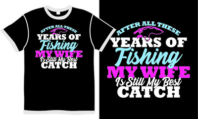 after all these years of fishing my wife is still my catch, best catch fishing, apparel design, fishing t shirt design