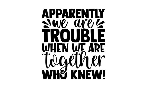 Apparently we are trouble when we are together who knew! - best friend t shirts design, Hand drawn lettering phrase, Calligraphy t shirt design, Isolated on white background, svg Files for Cutting Cri
