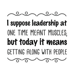  I suppose leadership at one time meant muscles; but today it means getting along with people. Vector Quote
