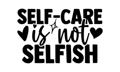 Self-care is not selfish - Mental Health t shirts design, Hand drawn lettering phrase, Calligraphy t shirt design, Isolated on white background, svg Files for Cutting Cricut and Silhouette, EPS 10, ca