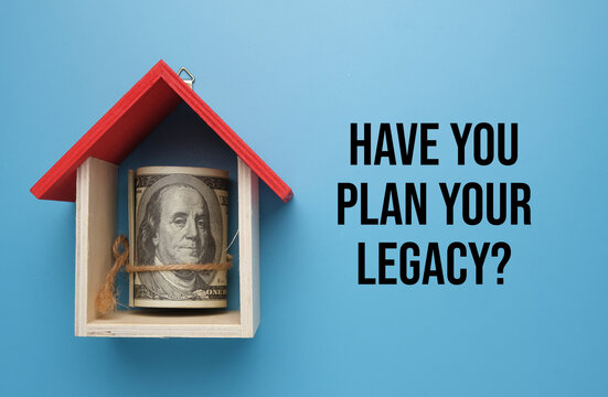 A picture of money with house miniature and word have you plan your legacy. Legacy planning is a financial strategy that prepares people to bequeath their assets to beloved after death.