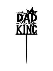 Cake topper Fathers day Motivational quote My dad is my king with crown. Laser cut file, for cutting machines.