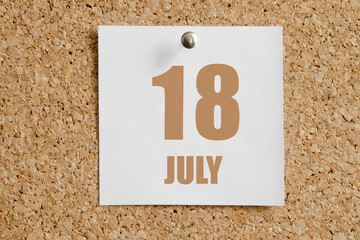 july 18. 18th day of the month, calendar date.White calendar sheet attached to brown cork board.Summer month, day of the year concept