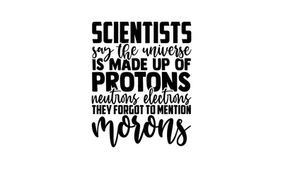 Scientists say the universe is made up of protons neutrons electrons they forgot to mention morons - scientist t shirts design, Hand drawn lettering phrase, Calligraphy t shirt design, Isolated on whi