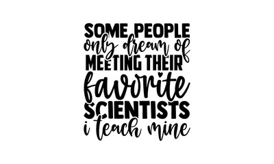 Some people only dream of meeting their favorite scientists I teach mine - scientist t shirts design, Hand drawn lettering phrase, Calligraphy t shirt design, Isolated on white background, svg Files f