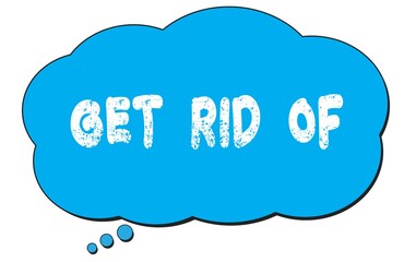 GET  RID  OF text written on a blue thought bubble.