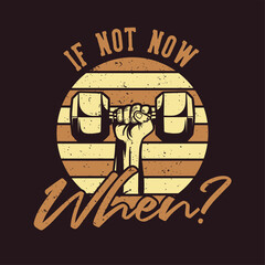 t shirt design if not now when? with hand grabbing dumbbell vintage illustration