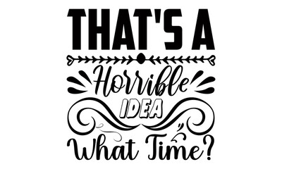 That's a horrible idea what time?- Funny t shirts design, Hand drawn lettering phrase, Calligraphy t shirt design, Isolated on white background, svg Files for Cutting Cricut and Silhouette, EPS 10