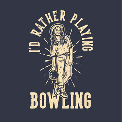 T-shirt design slogan typography i'd rather playing bowling with a girl holing bowling ball vintage illustration