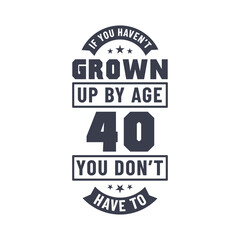 40 years birthday celebration quotes lettering, If you haven't grown up by age 40 you don't have to