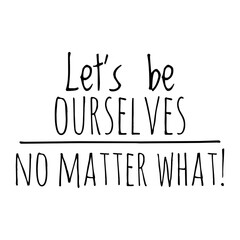 ''Let's be ourselves, no matter what'' Quote Illustration