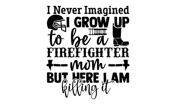 I never imagined I grow up to be a firefighter mom but here I am killing it- Firefighter t shirts design, Hand drawn lettering phrase, Calligraphy t shirt design, Isolated on white background, svg 