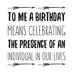To me a birthday means celebrating the presence of an individual in our lives. Isolated Vector Quote
