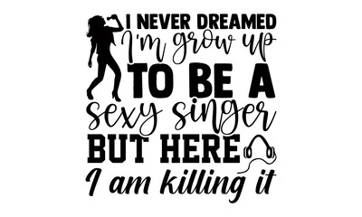 I never dreamed I'm grow up to be a sexy singer but here I am killing it- Singer t shirts design, Hand drawn lettering phrase, Calligraphy t shirt design, Isolated on white background, svg 
