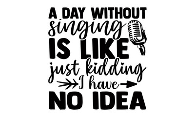 A day without singing is like just kidding I have no idea- Singer t shirts design, Hand drawn lettering phrase, Calligraphy t shirt design, Isolated on white background, svg Files for Cutting
