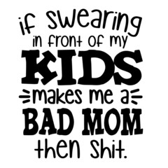 if swearing in front of my kids makes me a bad mom then shit inspirational quotes, motivational positive quotes, silhouette arts lettering design