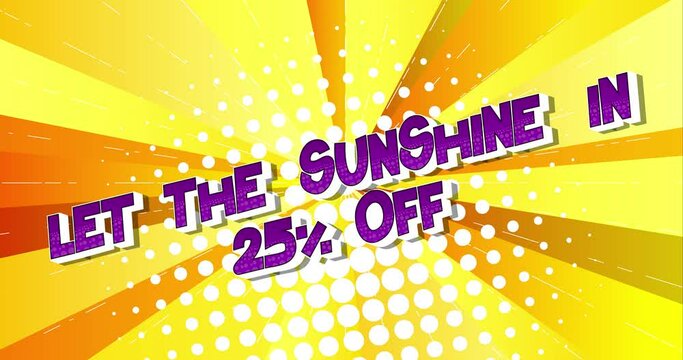 Comic lettering Let The Sunshine In, 25% Off. 4k animated text with changing colors on comic book yellow background. Retro pop art comic style social media post, motion poster. Advertising banner.