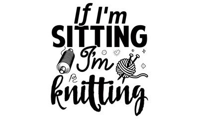 If I'm sitting I'm knitting -Knitting t shirts design, Hand drawn lettering phrase, Calligraphy t shirt design, Isolated on white background, svg Files for Cutting Cricut and Silhouette, EPS 10