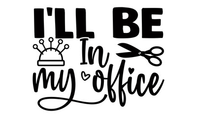 I'll be in my office- Sewing t shirt design, Hand drawn lettering phrase isolated on white background, Calligraphy graphic design typography element and Silhouette, Hand written vector sign, svg