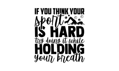 If You Think Your Sport Is Hard Try Doing It While Holding Your Breath - Swimming t shirts design, Hand drawn lettering phrase isolated on white background, Calligraphy graphic design typography eleme
