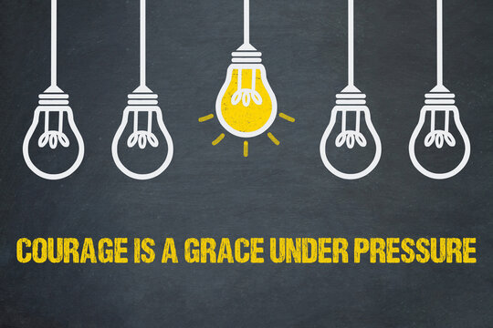 Courage Is A Grace Under Pressure