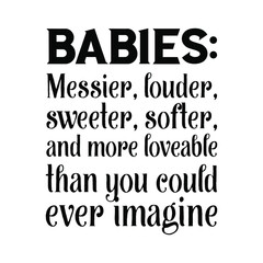 Babies Messier, louder, sweeter, softer, and more loveable than you could ever imagine. Vector Quote
