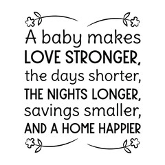  A baby makes love stronger, the days shorter, the nights longer, savings smaller, and a home happier. Vector Quote
