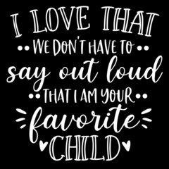 i love that we don't have to say out loud that i am your favorite child on black background inspirational quotes,lettering design