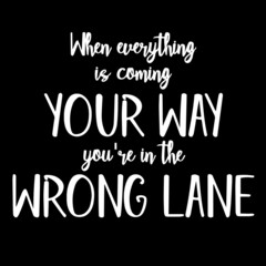 when everything is coming your way you're in the wrong lane on black background inspirational quotes,lettering design