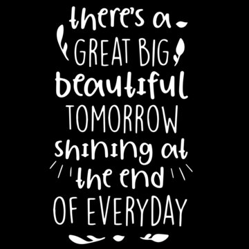 there's a great big beautiful tomorrow shining at the end of everyday on black background inspirational quotes,lettering design
