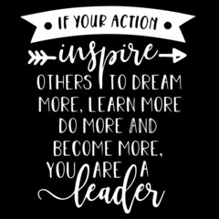 if you action inspire others to dream more learn more do more and become more you are a leader on black background inspirational quotes,lettering design