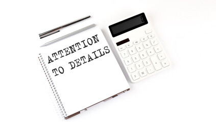 Notepad with text ATTENTION TO DETAILS with calculator and pen. White background. Business