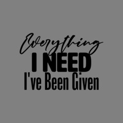 "Everything I Need I've Been Given". Inspirational and Motivational Quotes Vector Isolated on Grey Background. Suitable For All Needs Both Digital and Print, Example : Cutting Sticker, Poster, etc.