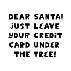 Dear Santa, Just leave your credit card under the tree. Christmas lettering in modern scandinavian style. Isolated on white. T-shirt print, banner, poster. Vector stock illustration.
