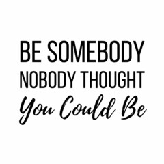Be somebody nobody thought you could be: Motivational and inspirational quote for social media post.