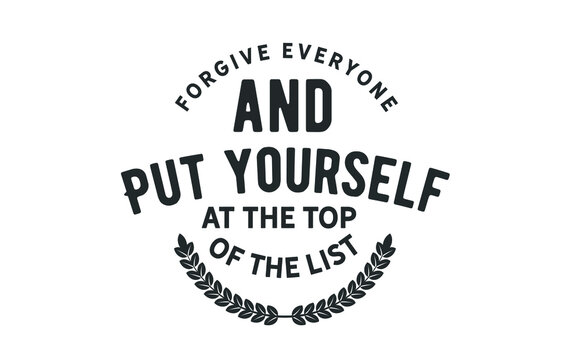 Forgive everyone and put yourself at the top of the list