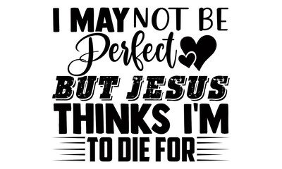 I may not be perfect but jesus thinks I'm to die for- Thanksgiving t-shirt design, Hand drawn lettering phrase isolated on white background, Calligraphy graphic design typography and Hand written, EPS