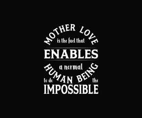Mother  love is the fuel that enables a normal human being to do the impossible