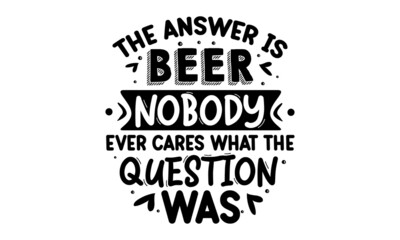 The answer is beer nobody ever cares what the question was, hand drawn lettering composition and clipart element for logos, posters, templates, postcard, banner, etc. Print on cup, bag, shirt, package