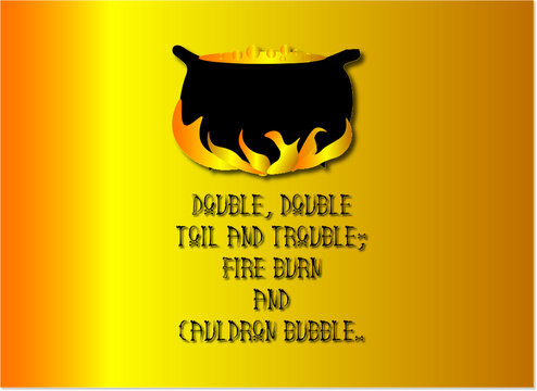 Double, double toil and trouble  Fire burn and cauldron bubble.