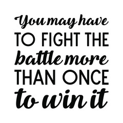 You may have to fight the battle more than once to win it. Vector Quote
