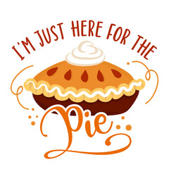I am just here for the Pie - Hand drawn vector illustration. Autumn color poster. Pposters, greeting cards, banners, textiles, gifts, shirts, mugs or gifts. Thanksgiving Day Pumpkin Spice Pie.