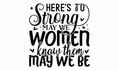 Here's to strong women may we know them may we be,  handsaw girly motivational quote, Feminism girl boss quote made in vector, Woman inspirational positive slogan,  sweatshirt or other apparel print