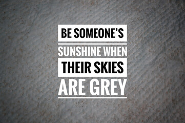 Motivational quote written with BE SOMEONE'S SUNSHINE WHEN THEIR SKIES ARE GREY.
