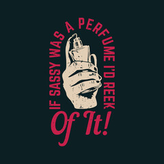 t shirt design if sassy was a perfume i'd reek of it with hand holding perfume and black background vintage illustration